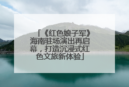 《红色娘子军》海南驻场演出再启幕，打造沉浸式红色文旅新体验