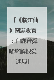 《临江仙》圆满收官：白鹿曾舜晞终解恨爱迷局