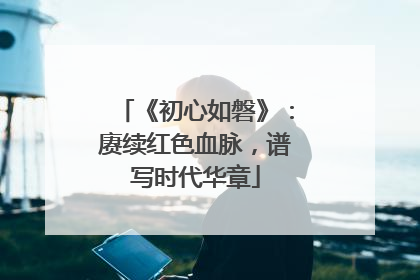 《初心如磐》：赓续红色血脉，谱写时代华章