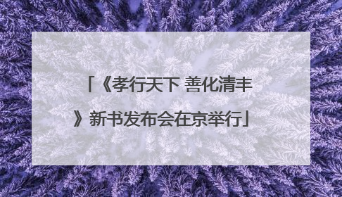 《孝行天下 善化清丰》新书发布会在京举行