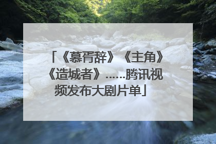 《慕胥辞》《主角》《造城者》……腾讯视频发布大剧片单