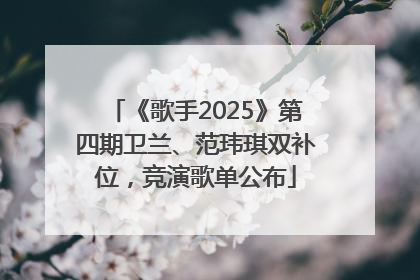 《歌手2025》第四期卫兰、范玮琪双补位，竞演歌单公布