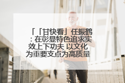 「甘快看」任振鹤：在彰显特色追求实效上下功夫 以文化为重要支点为高质量发展增添动能