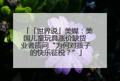 「世界说」美媒：美国儿童玩具涨价缺货 业者质问“为何对孩子的快乐征税？”