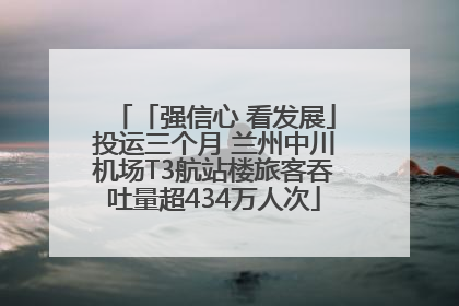 「强信心 看发展」投运三个月 兰州中川机场T3航站楼旅客吞吐量超434万人次