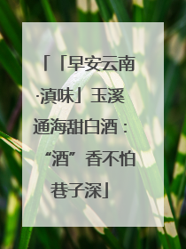 「早安云南·滇味」玉溪通海甜白酒：“酒”香不怕巷子深