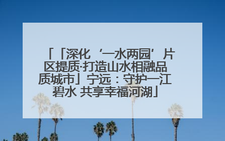 「深化‘一水两园’片区提质·打造山水相融品质城市」宁远：守护一江碧水 共享幸福河湖