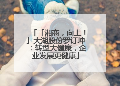 「湘商，向上！」大湖股份罗订坤：转型大健康，企业发展更健康
