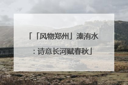 「风物郑州」溱洧水：诗意长河赋春秋