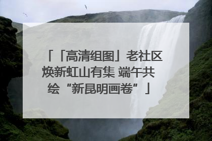 「高清组图」老社区焕新虹山有集 端午共绘“新昆明画卷”