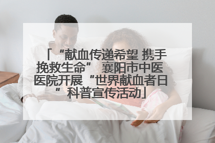 “献血传递希望 携手挽救生命” 襄阳市中医医院开展“世界献血者日”科普宣传活动