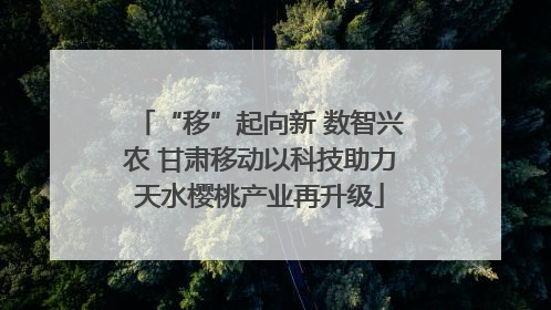 “移”起向新 数智兴农 甘肃移动以科技助力天水樱桃产业再升级