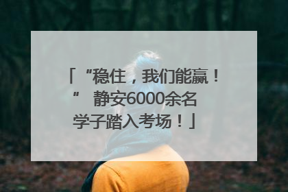 “稳住，我们能赢！” 静安6000余名学子踏入考场！