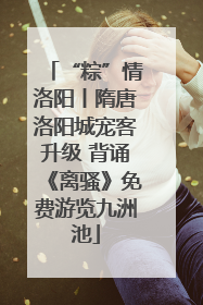 “粽”情洛阳丨隋唐洛阳城宠客升级 背诵《离骚》免费游览九洲池