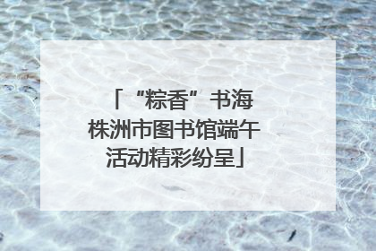 “粽香”书海 株洲市图书馆端午活动精彩纷呈