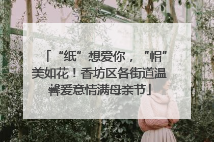 “纸”想爱你，“帽”美如花！香坊区各街道温馨爱意情满母亲节