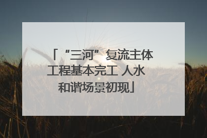 “三河”复流主体工程基本完工 人水和谐场景初现