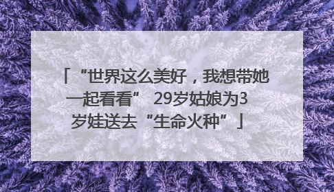 “世界这么美好，我想带她一起看看” 29岁姑娘为3岁娃送去“生命火种”