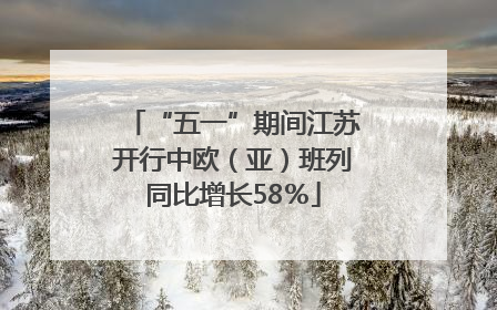 “五一”期间江苏开行中欧（亚）班列同比增长58％