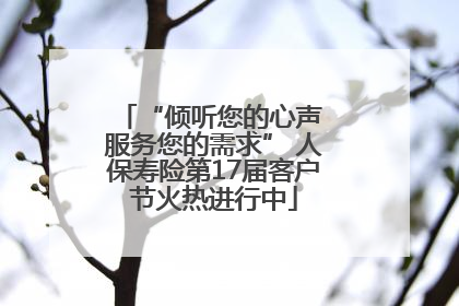 “倾听您的心声 服务您的需求” 人保寿险第17届客户节火热进行中