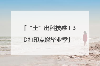 “土”出科技感！3D打印点燃毕业季