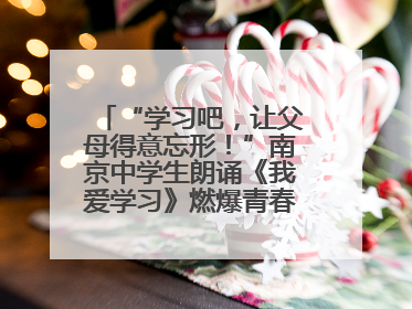“学习吧，让父母得意忘形！”南京中学生朗诵《我爱学习》燃爆青春仪式，爸妈看了都笑了