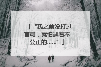 “我之前没打过官司，就怕遇着不公正的……”