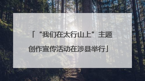 “我们在太行山上”主题创作宣传活动在涉县举行