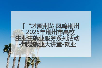 “才聚荆楚·凤鸣荆州”2025年荆州市高校生业生就业服务系列活动-荆楚就业大讲堂-就业嘉年华活动举行