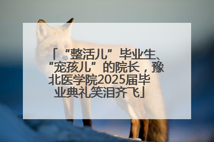 “整活儿”毕业生、“宠孩儿”的院长，豫北医学院2025届毕业典礼笑泪齐飞