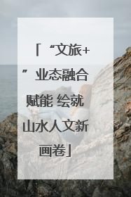 “文旅+”业态融合赋能 绘就山水人文新画卷