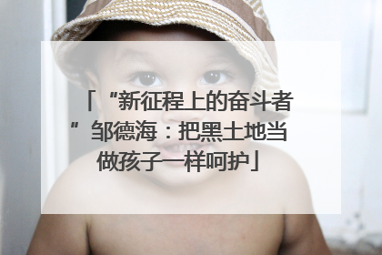 “新征程上的奋斗者”邹德海：把黑土地当做孩子一样呵护