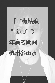 “梅姑娘”近了 今年高考期间杭州多雨水