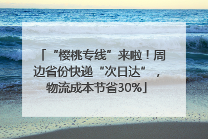 “樱桃专线”来啦！周边省份快递“次日达”，物流成本节省30%