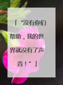 “没有你们帮助，我的世界就没有了声音！”