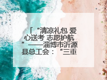 “清凉礼包 爱心送考 志愿护航”——淄博市沂源县总工会：“三重礼”助力高考季