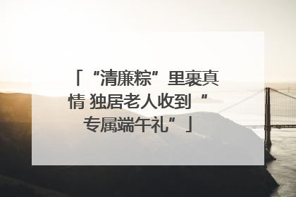 “清廉粽”里裹真情 独居老人收到“专属端午礼”