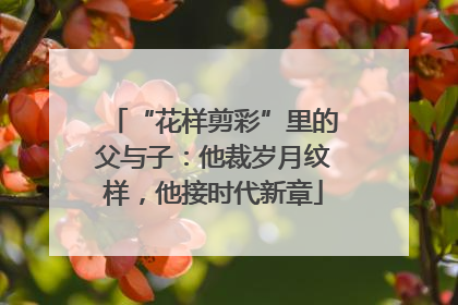“花样剪彩”里的父与子：他裁岁月纹样，他接时代新章