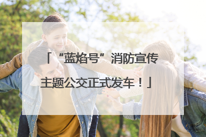 “蓝焰号”消防宣传主题公交正式发车！