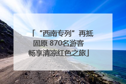 “西南专列”再抵固原 870名游客畅享清凉红色之旅