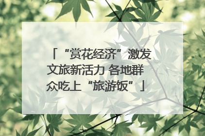 “赏花经济”激发文旅新活力 各地群众吃上“旅游饭”