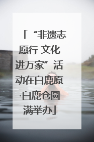 “非遗志愿行 文化进万家”活动在白鹿原·白鹿仓圆满举办