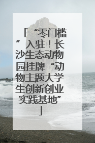 “零门槛”入驻！长沙生态动物园挂牌“动物主题大学生创新创业实践基地”