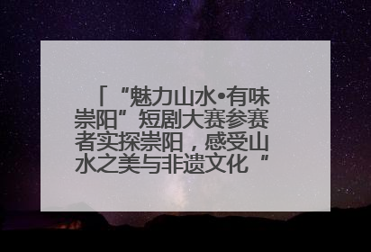 “魅力山水•有味崇阳”短剧大赛参赛者实探崇阳，感受山水之美与非遗文化“提琴戏”魅力