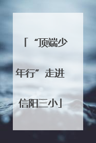 “顶端少年行”走进信阳三小