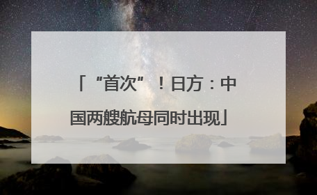 “首次”！日方：中国两艘航母同时出现