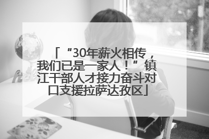 “30年薪火相传，我们已是一家人！”镇江干部人才接力奋斗对口支援拉萨达孜区