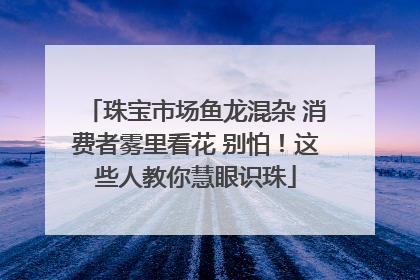 珠宝市场鱼龙混杂 消费者雾里看花 别怕！这些人教你慧眼识珠