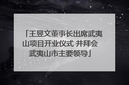 王昱文董事长出席武夷山项目开业仪式 并拜会武夷山市主要领导
