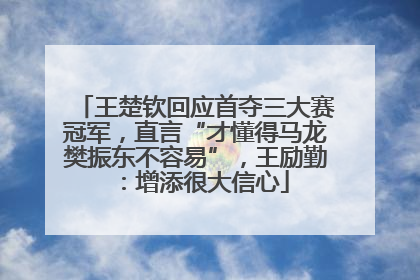 王楚钦回应首夺三大赛冠军，直言“才懂得马龙樊振东不容易”，王励勤：增添很大信心
